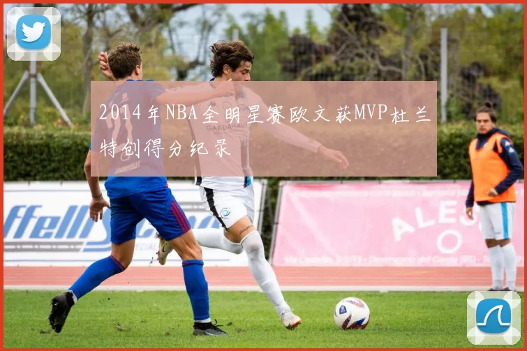 2014年NBA全明星赛欧文获MVP杜兰特创得分纪录