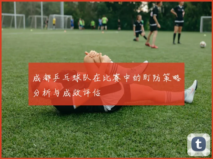 成都乒乓球队在比赛中的盯防策略分析与成效评估