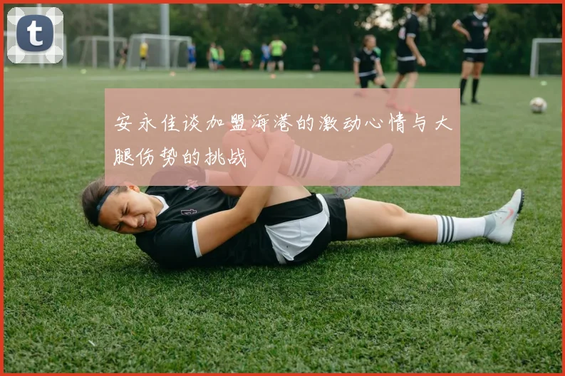 安永佳谈加盟海港的激动心情与大腿伤势的挑战