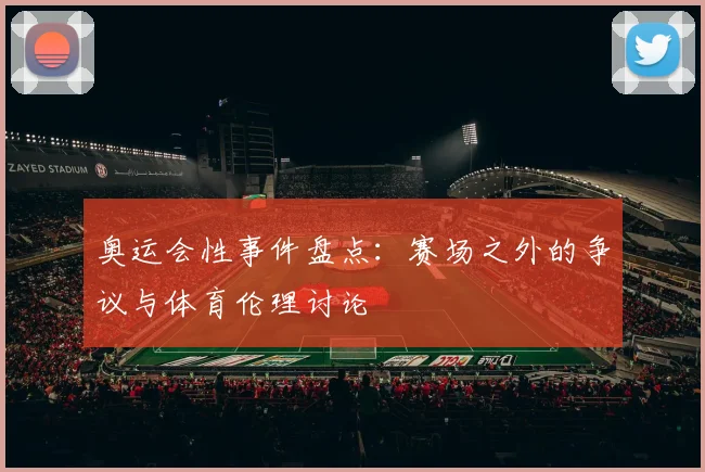 奥运会性事件盘点：赛场之外的争议与体育伦理讨论