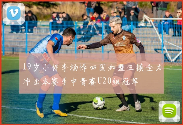 19岁小将李杨怿回国加盟三镇全力冲击本赛季中青赛U20组冠军